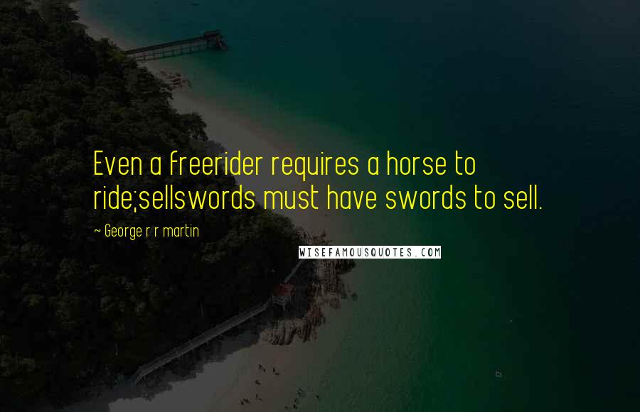 George R R Martin Quotes: Even a freerider requires a horse to ride;sellswords must have swords to sell.