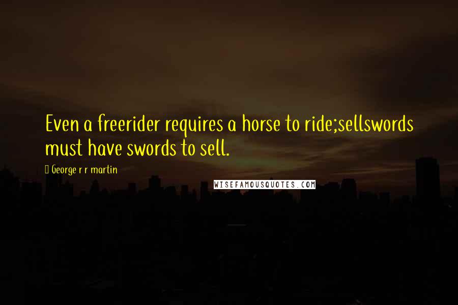 George R R Martin Quotes: Even a freerider requires a horse to ride;sellswords must have swords to sell.