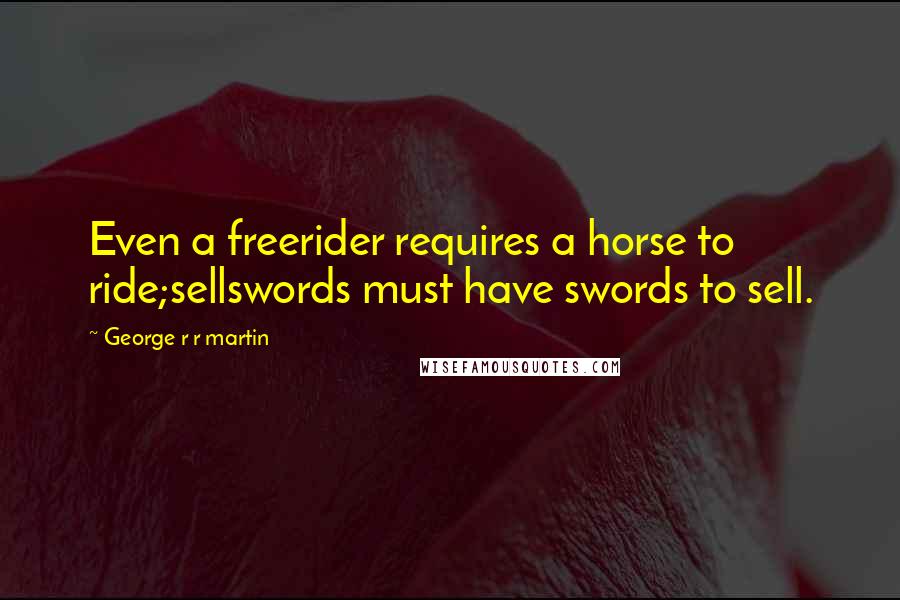 George R R Martin Quotes: Even a freerider requires a horse to ride;sellswords must have swords to sell.