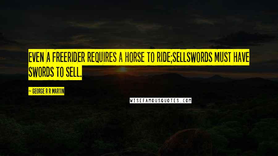George R R Martin Quotes: Even a freerider requires a horse to ride;sellswords must have swords to sell.