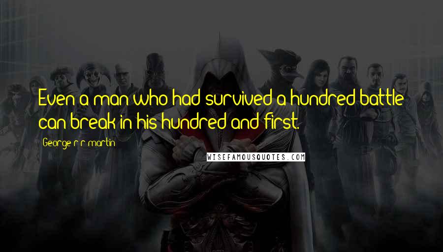 George R R Martin Quotes: Even a man who had survived a hundred battle can break in his hundred-and-first.
