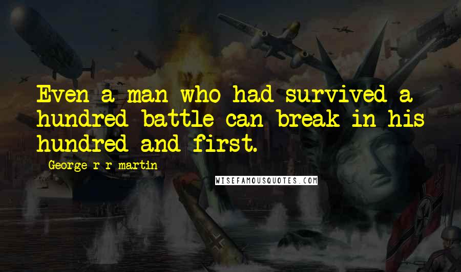 George R R Martin Quotes: Even a man who had survived a hundred battle can break in his hundred-and-first.