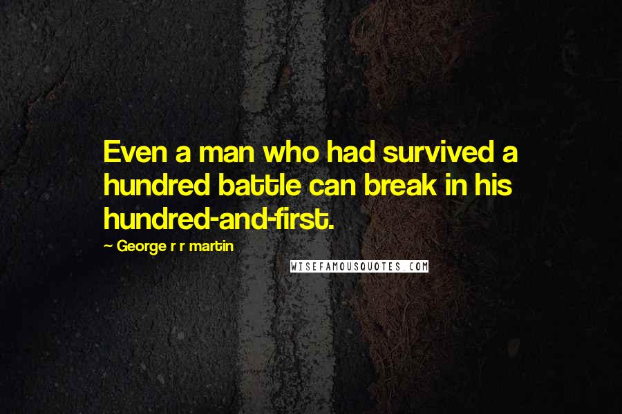 George R R Martin Quotes: Even a man who had survived a hundred battle can break in his hundred-and-first.