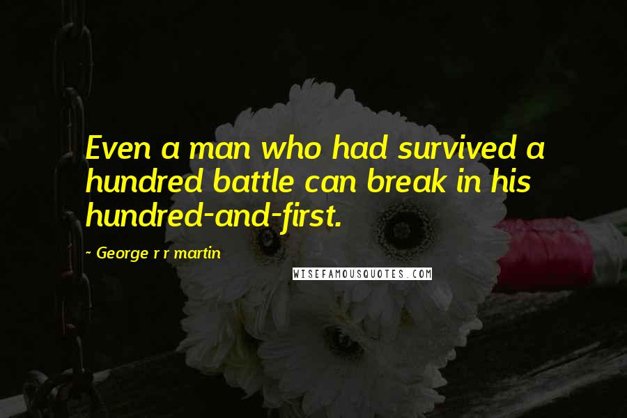 George R R Martin Quotes: Even a man who had survived a hundred battle can break in his hundred-and-first.