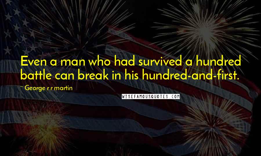 George R R Martin Quotes: Even a man who had survived a hundred battle can break in his hundred-and-first.