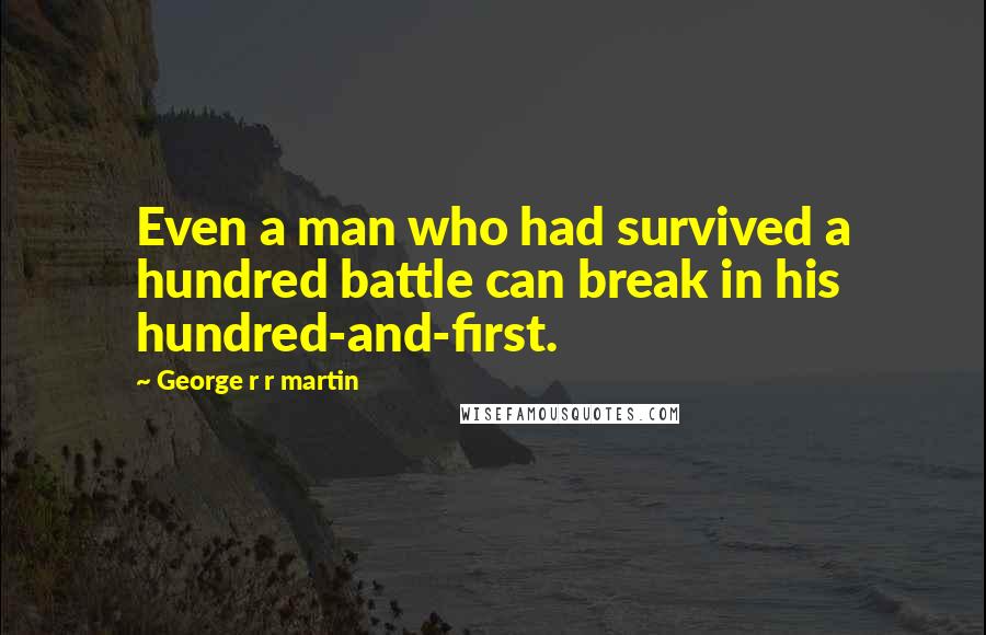 George R R Martin Quotes: Even a man who had survived a hundred battle can break in his hundred-and-first.