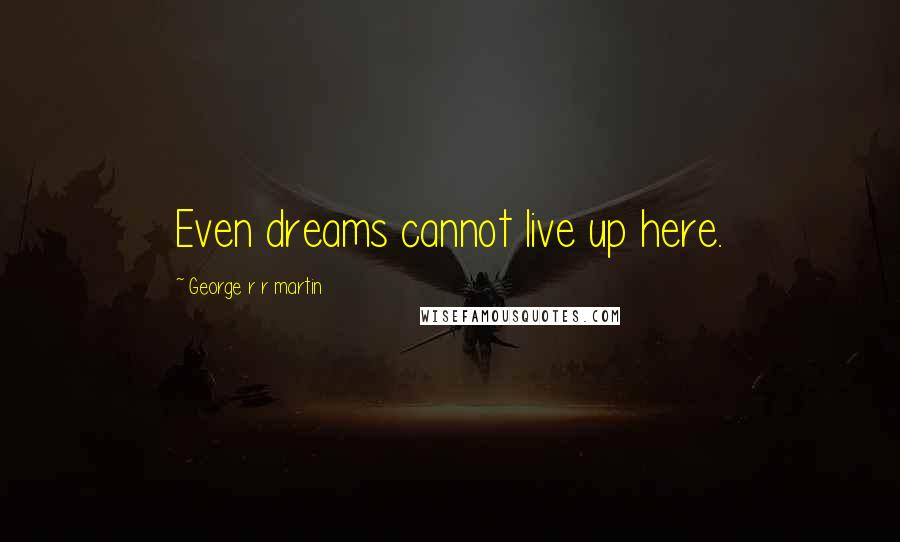 George R R Martin Quotes: Even dreams cannot live up here.