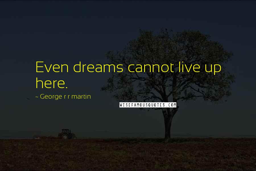 George R R Martin Quotes: Even dreams cannot live up here.