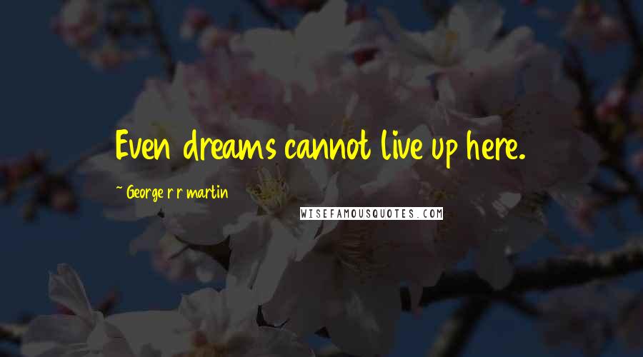 George R R Martin Quotes: Even dreams cannot live up here.