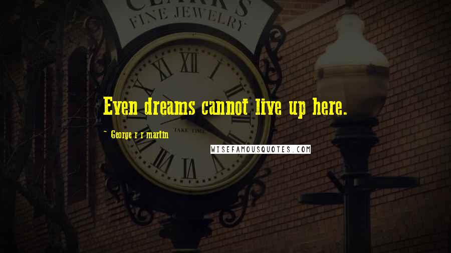 George R R Martin Quotes: Even dreams cannot live up here.