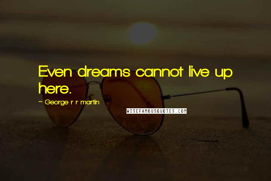 George R R Martin Quotes: Even dreams cannot live up here.