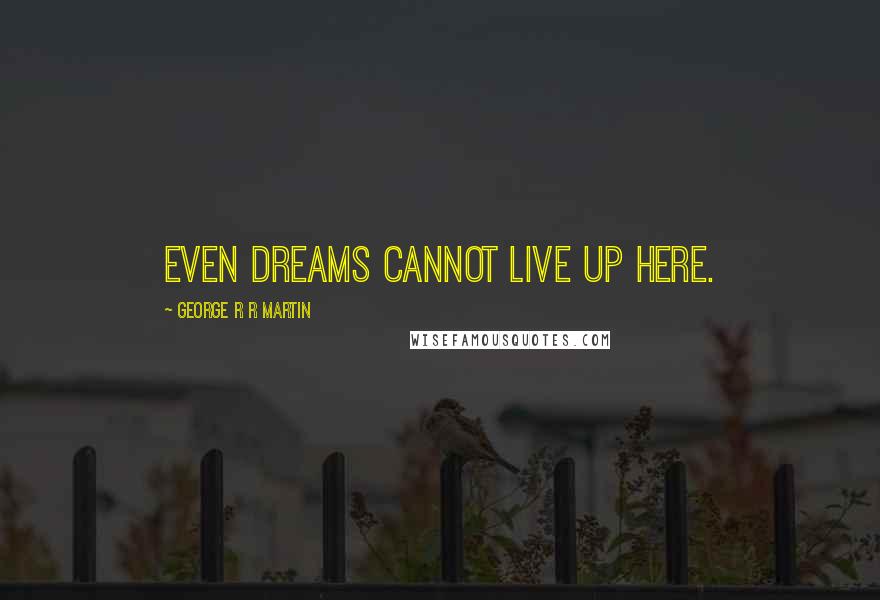 George R R Martin Quotes: Even dreams cannot live up here.