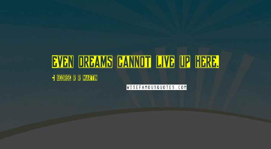 George R R Martin Quotes: Even dreams cannot live up here.