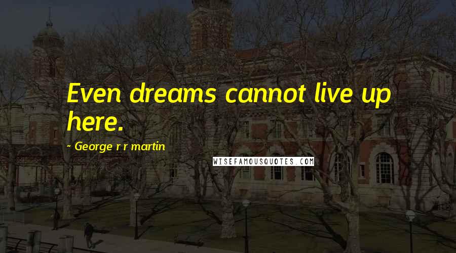 George R R Martin Quotes: Even dreams cannot live up here.