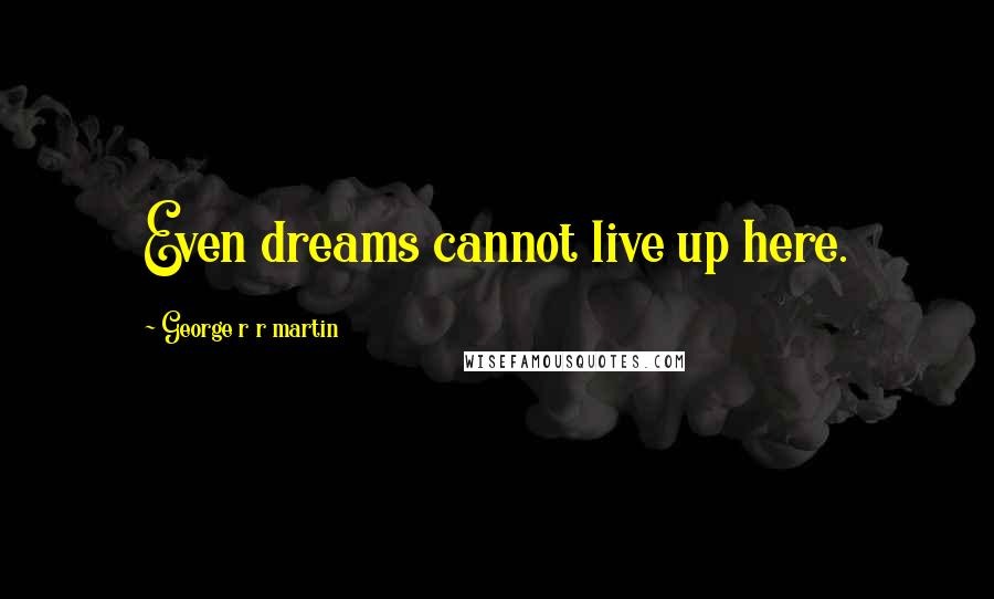 George R R Martin Quotes: Even dreams cannot live up here.