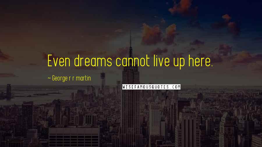 George R R Martin Quotes: Even dreams cannot live up here.