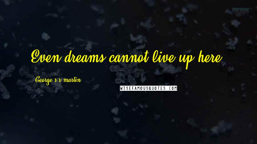 George R R Martin Quotes: Even dreams cannot live up here.