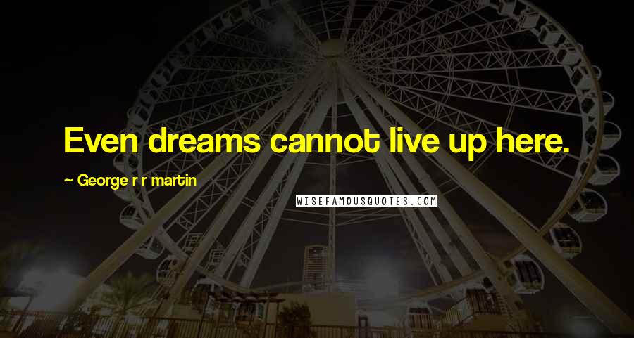 George R R Martin Quotes: Even dreams cannot live up here.