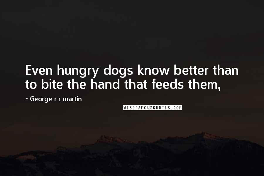 George R R Martin Quotes: Even hungry dogs know better than to bite the hand that feeds them,