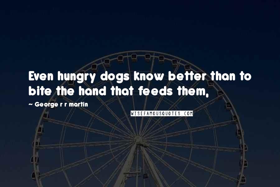 George R R Martin Quotes: Even hungry dogs know better than to bite the hand that feeds them,