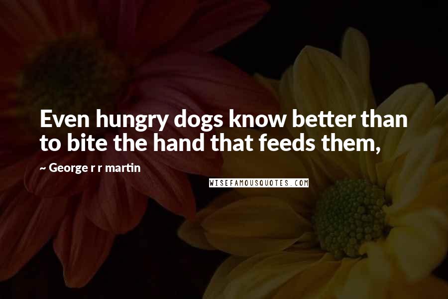 George R R Martin Quotes: Even hungry dogs know better than to bite the hand that feeds them,