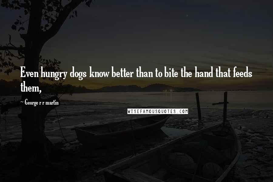 George R R Martin Quotes: Even hungry dogs know better than to bite the hand that feeds them,