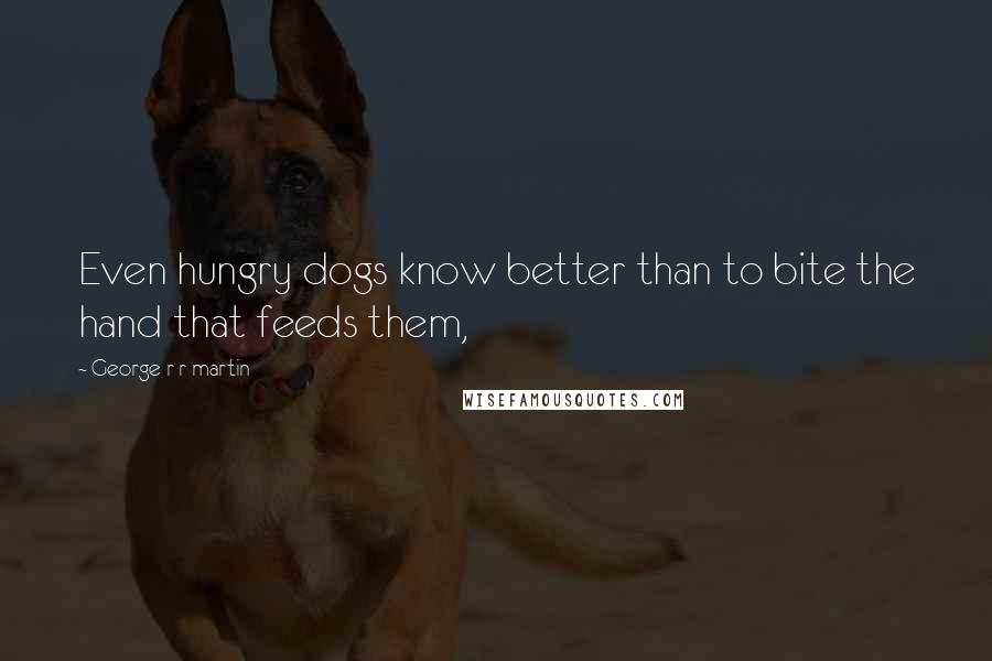 George R R Martin Quotes: Even hungry dogs know better than to bite the hand that feeds them,