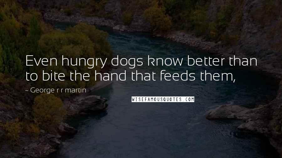 George R R Martin Quotes: Even hungry dogs know better than to bite the hand that feeds them,