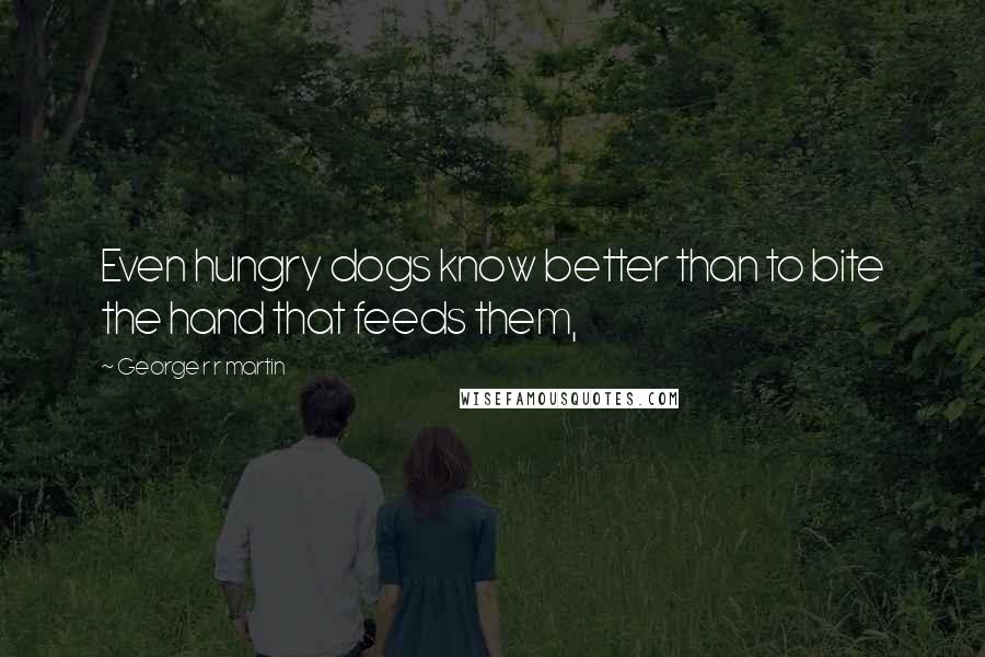 George R R Martin Quotes: Even hungry dogs know better than to bite the hand that feeds them,