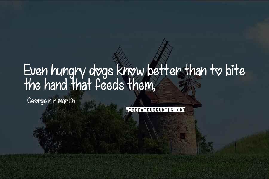 George R R Martin Quotes: Even hungry dogs know better than to bite the hand that feeds them,