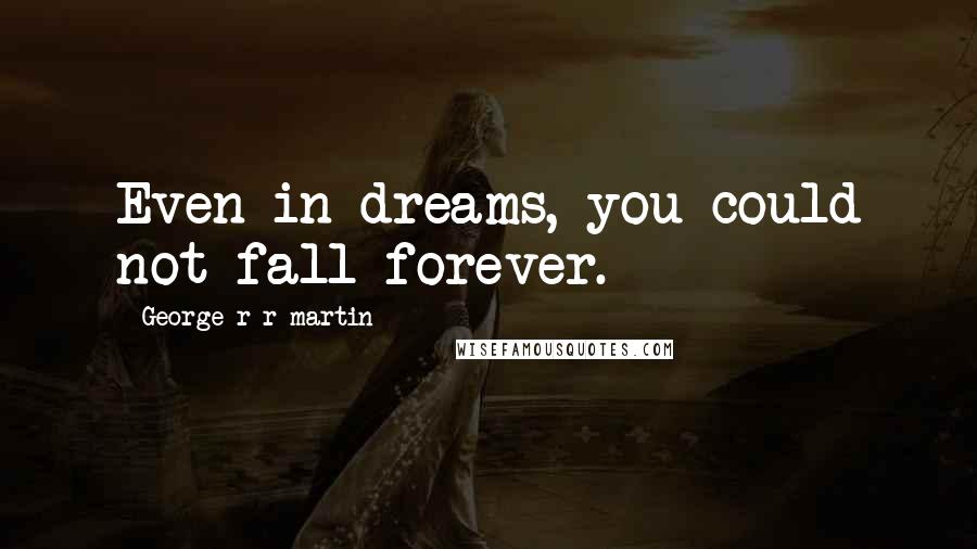 George R R Martin Quotes: Even in dreams, you could not fall forever.