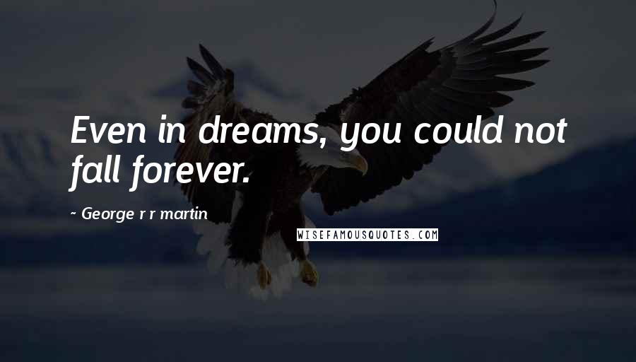 George R R Martin Quotes: Even in dreams, you could not fall forever.