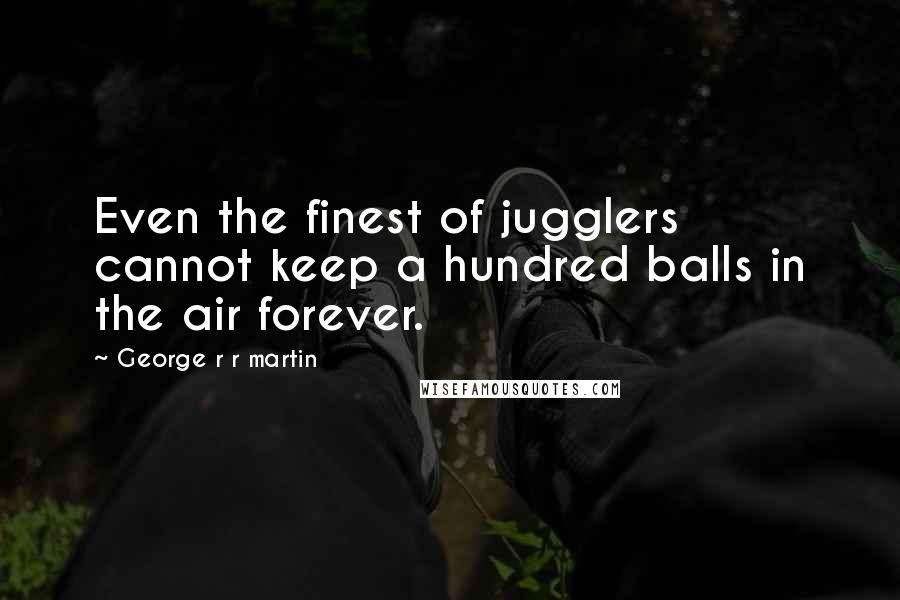 George R R Martin Quotes: Even the finest of jugglers cannot keep a hundred balls in the air forever.