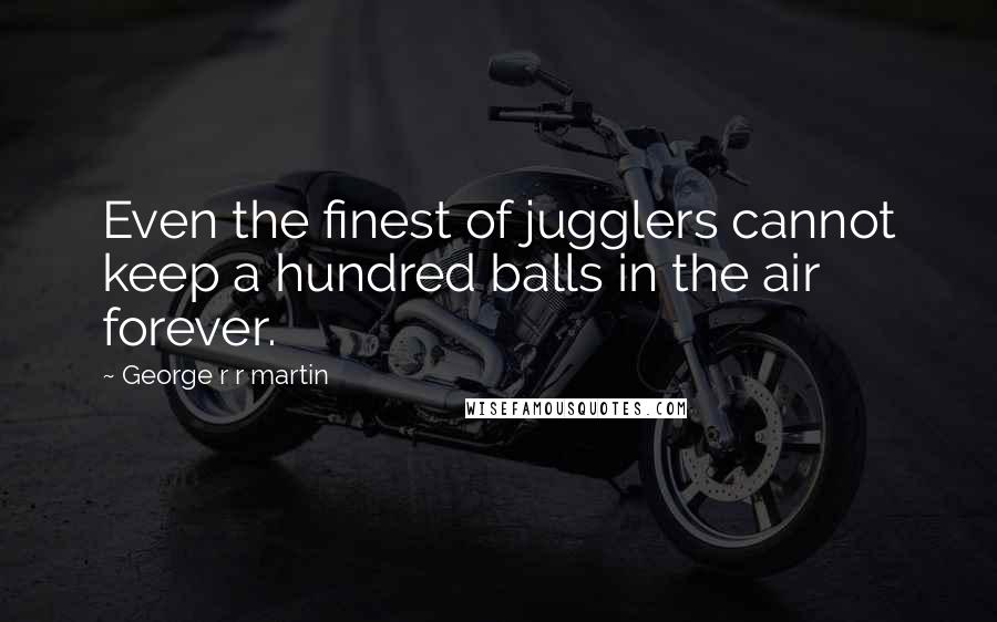 George R R Martin Quotes: Even the finest of jugglers cannot keep a hundred balls in the air forever.