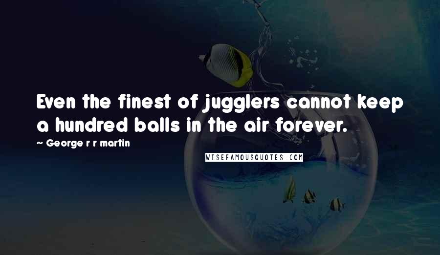 George R R Martin Quotes: Even the finest of jugglers cannot keep a hundred balls in the air forever.