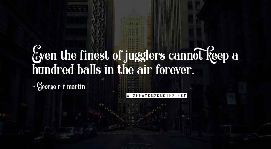 George R R Martin Quotes: Even the finest of jugglers cannot keep a hundred balls in the air forever.