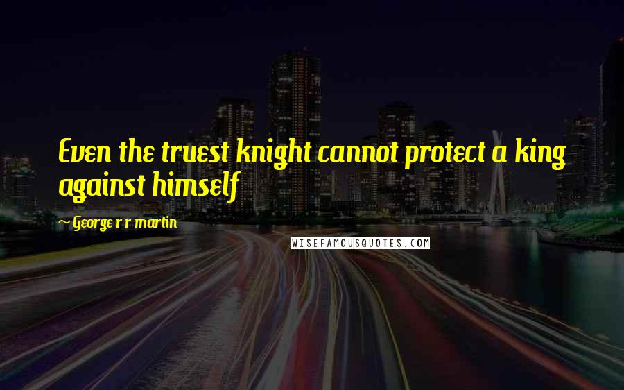 George R R Martin Quotes: Even the truest knight cannot protect a king against himself