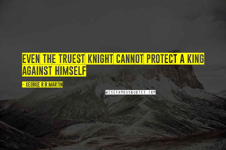 George R R Martin Quotes: Even the truest knight cannot protect a king against himself