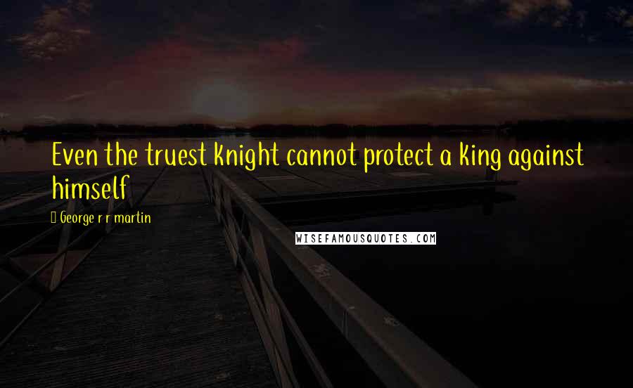 George R R Martin Quotes: Even the truest knight cannot protect a king against himself