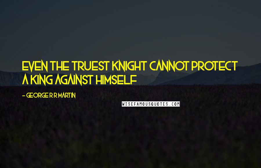 George R R Martin Quotes: Even the truest knight cannot protect a king against himself