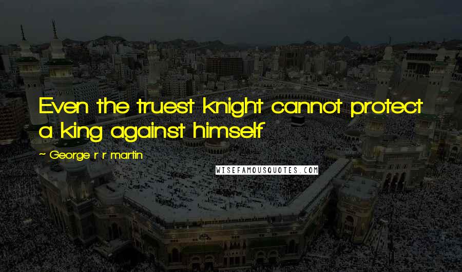 George R R Martin Quotes: Even the truest knight cannot protect a king against himself