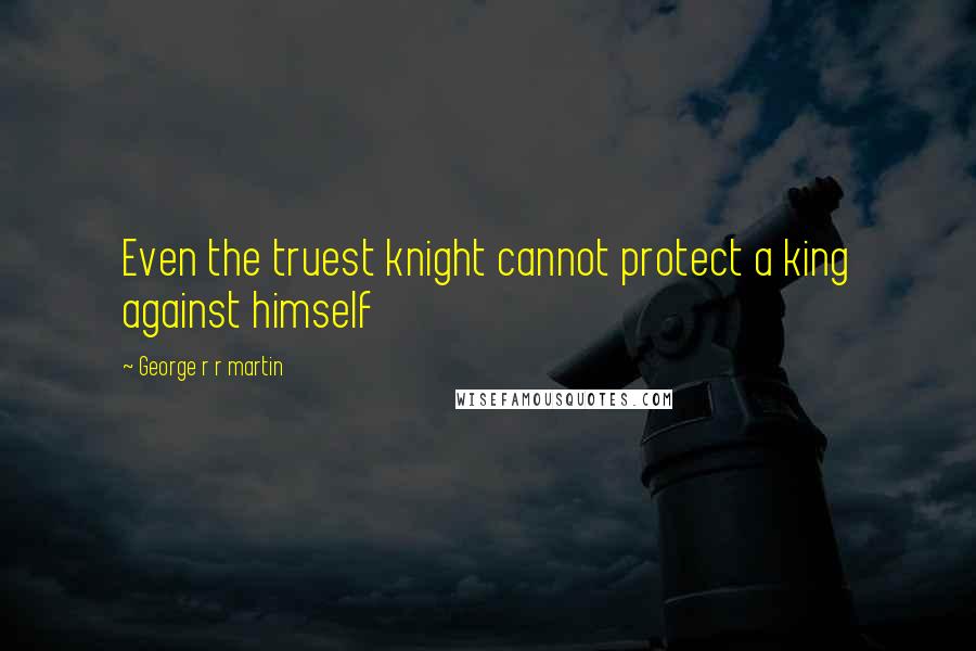 George R R Martin Quotes: Even the truest knight cannot protect a king against himself