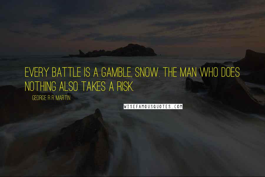 George R R Martin Quotes: Every battle is a gamble, Snow. The man who does nothing also takes a risk.