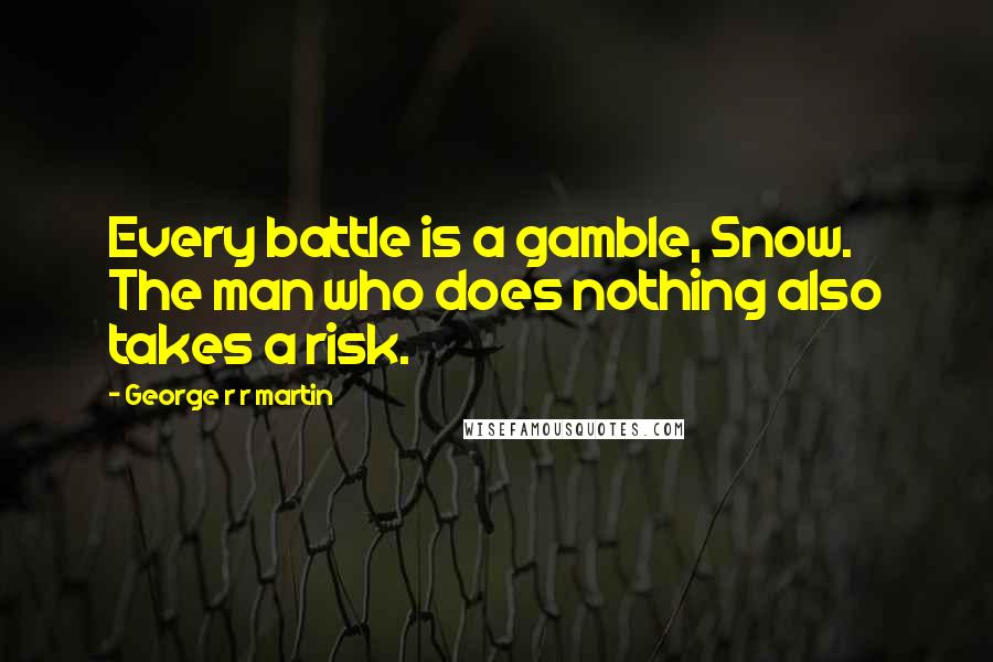 George R R Martin Quotes: Every battle is a gamble, Snow. The man who does nothing also takes a risk.