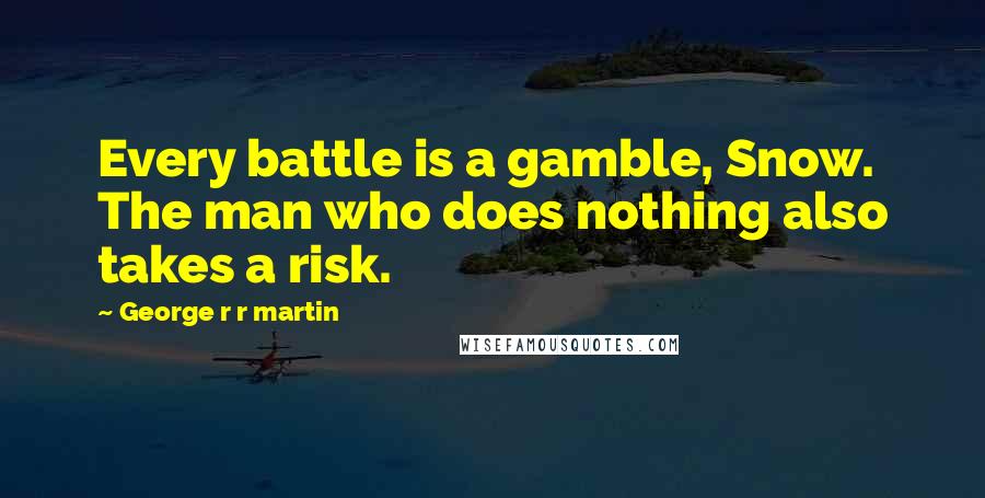 George R R Martin Quotes: Every battle is a gamble, Snow. The man who does nothing also takes a risk.