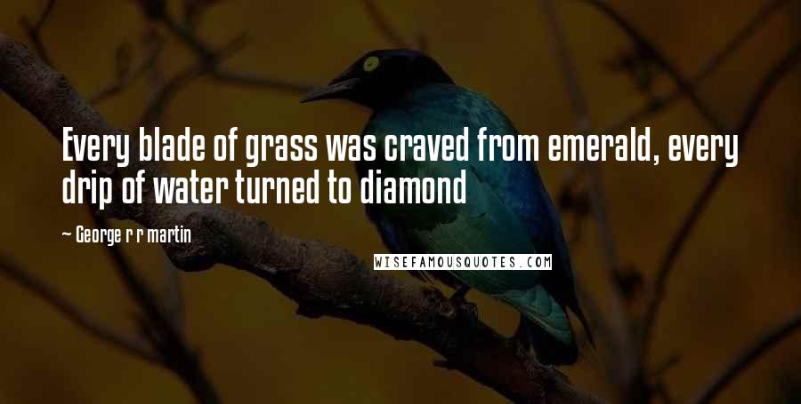 George R R Martin Quotes: Every blade of grass was craved from emerald, every drip of water turned to diamond