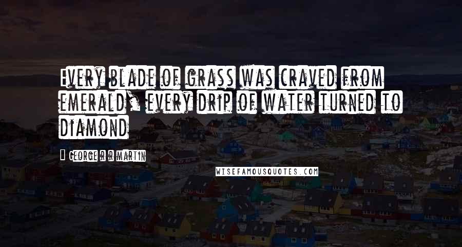 George R R Martin Quotes: Every blade of grass was craved from emerald, every drip of water turned to diamond