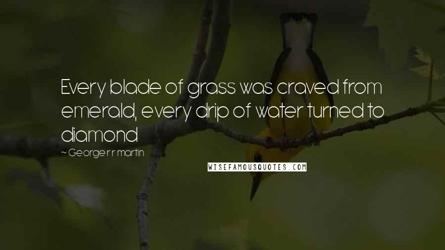 George R R Martin Quotes: Every blade of grass was craved from emerald, every drip of water turned to diamond