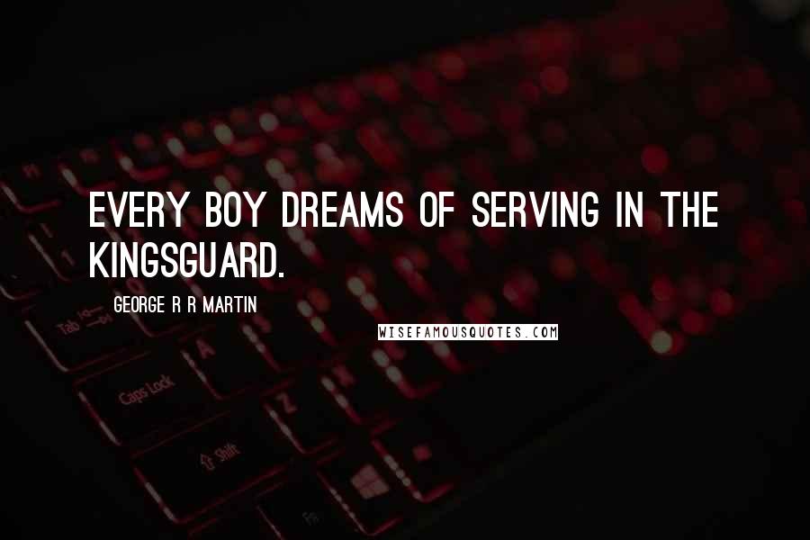 George R R Martin Quotes: Every boy dreams of serving in the Kingsguard.
