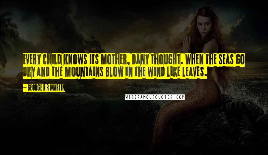 George R R Martin Quotes: Every child knows its mother, Dany thought. When the seas go dry and the mountains blow in the wind like leaves.